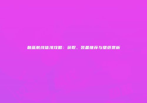 碧蓝航线信浓攻略：获取、装备推荐与壁纸赏析
