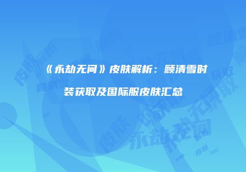 《永劫无间》皮肤解析：顾清雪时装获取及国际服皮肤汇总
