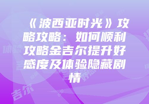 《波西亚时光》攻略攻略：如何顺利攻略金吉尔提升好感度及体验隐藏剧情