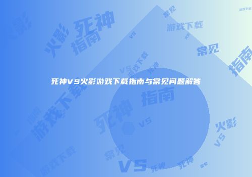 死神VS火影游戏下载指南与常见问题解答