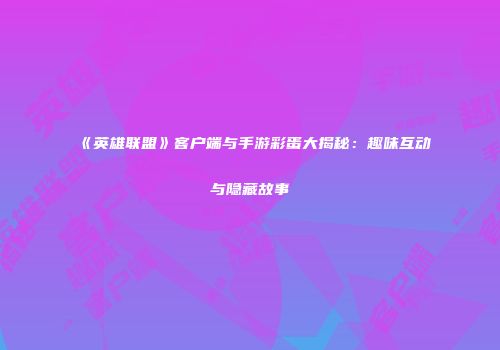 《英雄联盟》客户端与手游彩蛋大揭秘：趣味互动与隐藏故事