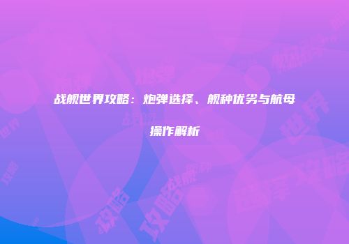 战舰世界攻略：炮弹选择、舰种优劣与航母操作解析