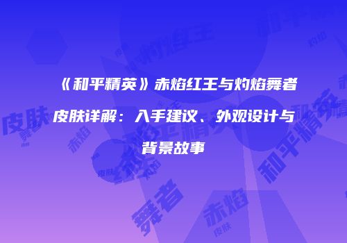 《和平精英》赤焰红王与灼焰舞者皮肤详解：入手建议、外观设计与背景故事