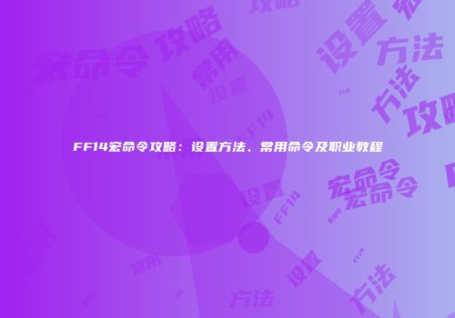 FF14宏命令攻略：设置方法、常用命令及职业教程