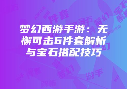 梦幻西游手游：无懈可击6件套解析与宝石搭配技巧