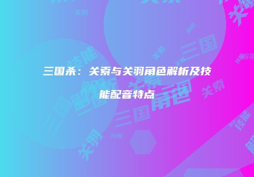三国杀：关索与关羽角色解析及技能配音特点
