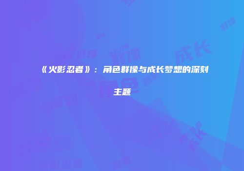 《火影忍者》：角色群像与成长梦想的深刻主题