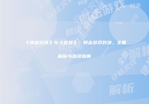 《穿越火线》与《逆战》：射击游戏对决，全面解析与选择指南