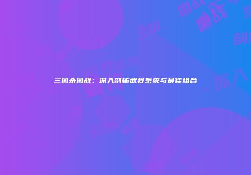三国杀国战：深入剖析武将系统与最佳组合