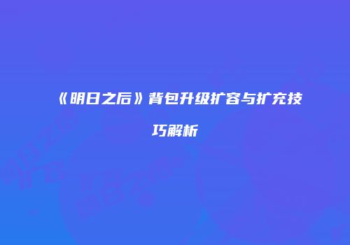 《明日之后》背包升级扩容与扩充技巧解析