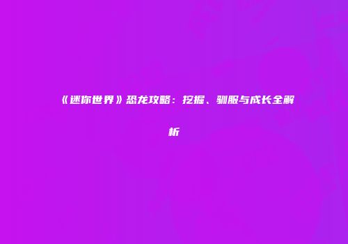 《迷你世界》恐龙攻略：挖掘、驯服与成长全解析