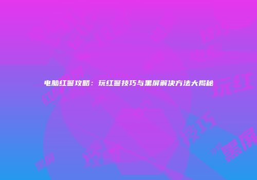 电脑红警攻略：玩红警技巧与黑屏解决方法大揭秘