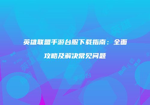 英雄联盟手游台服下载指南：全面攻略及解决常见问题