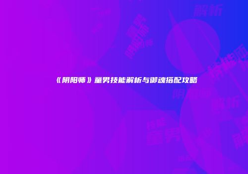 《阴阳师》童男技能解析与御魂搭配攻略