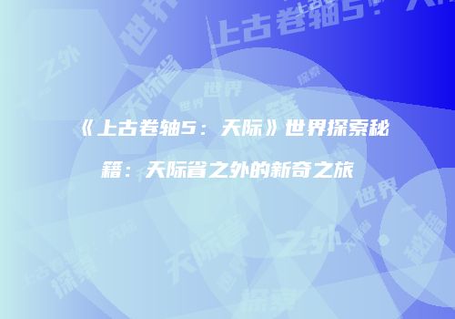 《上古卷轴5：天际》世界探索秘籍：天际省之外的新奇之旅