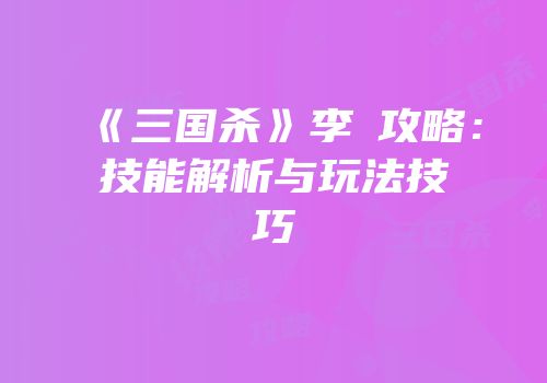 《三国杀》李傕攻略：技能解析与玩法技巧