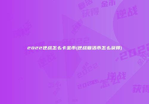 2022逆战怎么卡金币(逆战复活币怎么获得)