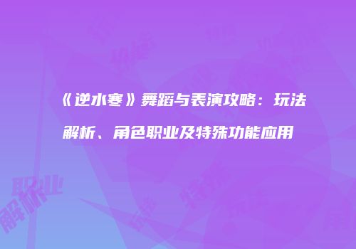 《逆水寒》舞蹈与表演攻略：玩法解析、角色职业及特殊功能应用