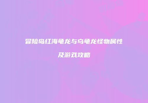 冒险岛红海龟龙与乌龟龙怪物属性及游戏攻略