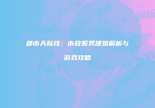 都市天际线：市政服务建筑解析与游戏攻略