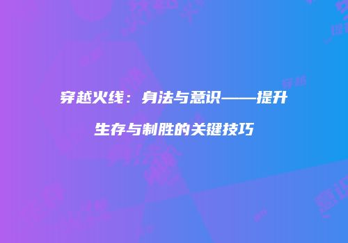 穿越火线：身法与意识——提升生存与制胜的关键技巧