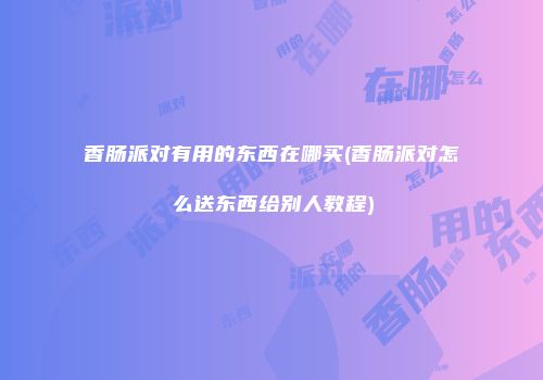 香肠派对有用的东西在哪买(香肠派对怎么送东西给别人教程)