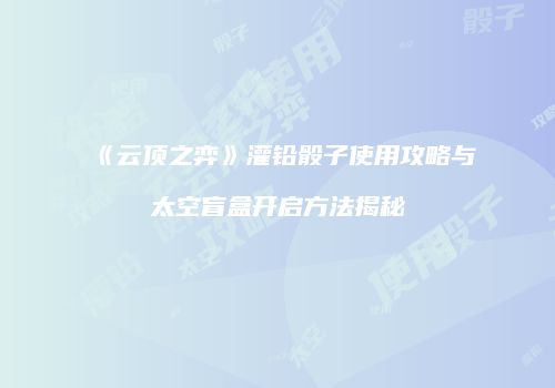 《云顶之弈》灌铅骰子使用攻略与太空盲盒开启方法揭秘