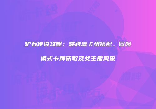 炉石传说攻略：爆牌流卡组搭配、冒险模式卡牌获取及女主播风采