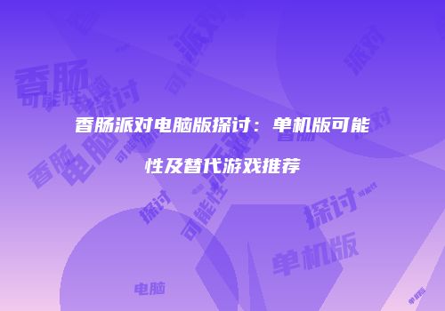 香肠派对电脑版探讨：单机版可能性及替代游戏推荐