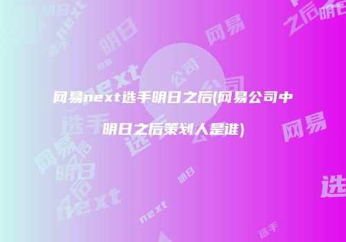 网易next选手明日之后(网易公司中明日之后策划人是谁)