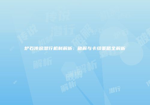 炉石传说潜行机制解析：破解与卡组策略全解析