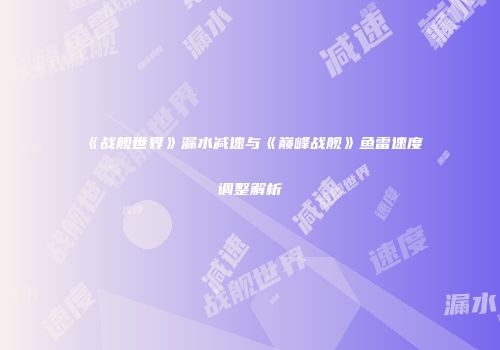 《战舰世界》漏水减速与《巅峰战舰》鱼雷速度调整解析