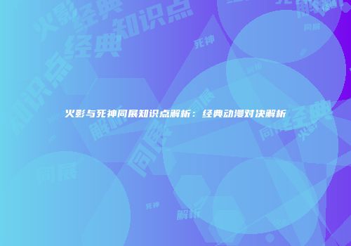 火影与死神同展知识点解析：经典动漫对决解析