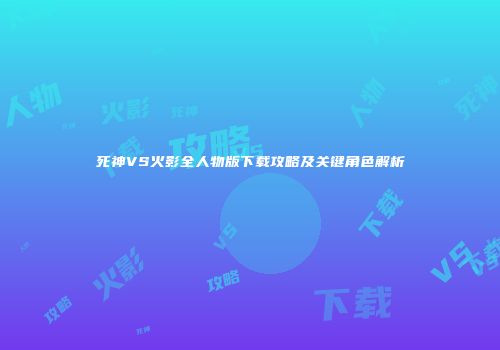 死神VS火影全人物版下载攻略及关键角色解析