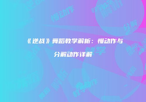 《逆战》舞蹈教学解析：慢动作与分解动作详解