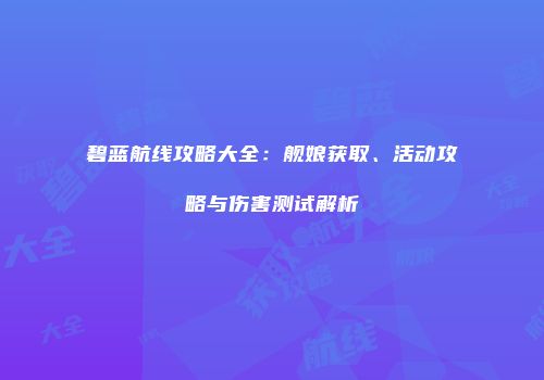 碧蓝航线攻略大全：舰娘获取、活动攻略与伤害测试解析