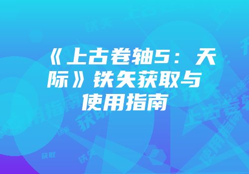 《上古卷轴5：天际》铁矢获取与使用指南