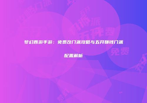 梦幻西游手游：免费改门派攻略与五开赚钱门派配置解析