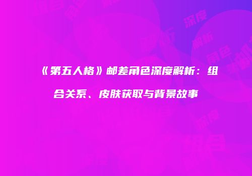 《第五人格》邮差角色深度解析：组合关系、皮肤获取与背景故事