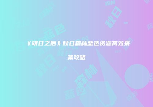 《明日之后》秋日森林蓝色资源高效采集攻略