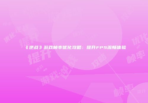 《逆战》游戏帧率优化攻略：提升FPS流畅体验