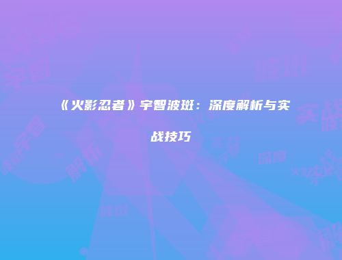 《火影忍者》宇智波斑：深度解析与实战技巧