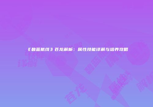 《碧蓝航线》苍龙解析：属性技能详解与培养攻略