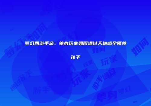 梦幻西游手游：单身玩家如何通过天地感孕领养孩子