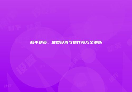 和平精英：地图设置与操作技巧全解析