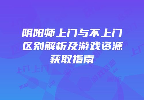 阴阳师上门与不上门区别解析及游戏资源获取指南