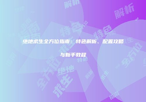 绝地求生全方位指南：特色解析、配置攻略与新手教程