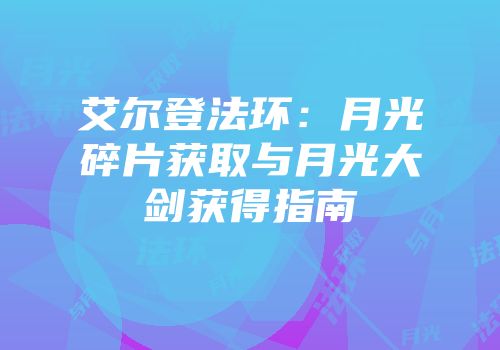 艾尔登法环：月光碎片获取与月光大剑获得指南