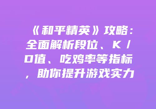 《和平精英》攻略：全面解析段位、K／D值、吃鸡率等指标，助你提升游戏实力