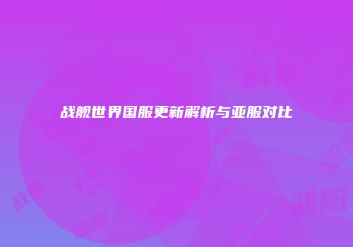 战舰世界国服更新解析与亚服对比